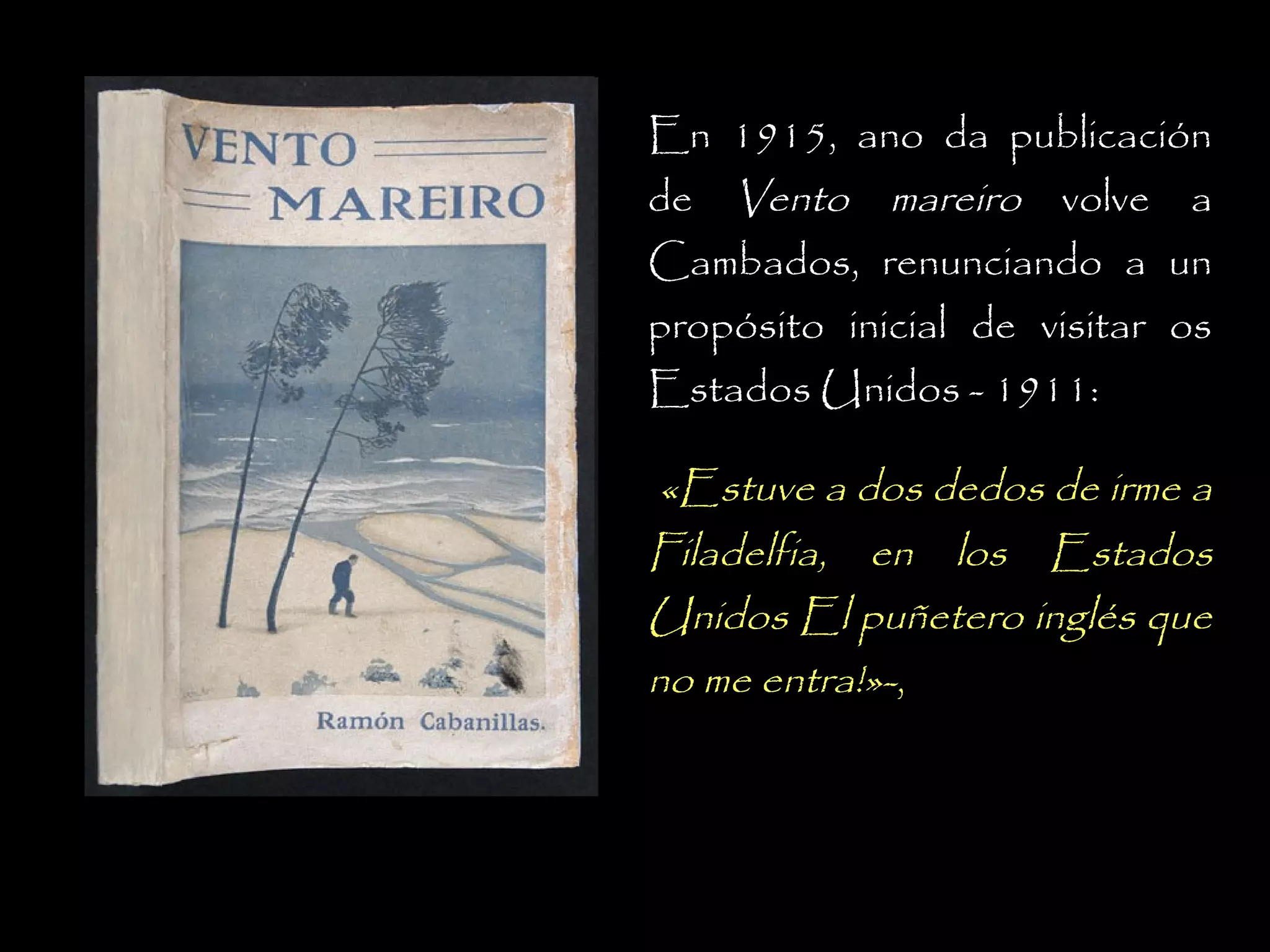En 1915, ano da publicación
de Vento mareiro volve a
Cambados, renunciando a un
propósito inicial de visitar os
Estados Unidos - 1911:

«Estuve a dos dedos de irme a
Filadelfia, en los Estados
Unidos El puñetero inglés que
no me entra!»-,

 