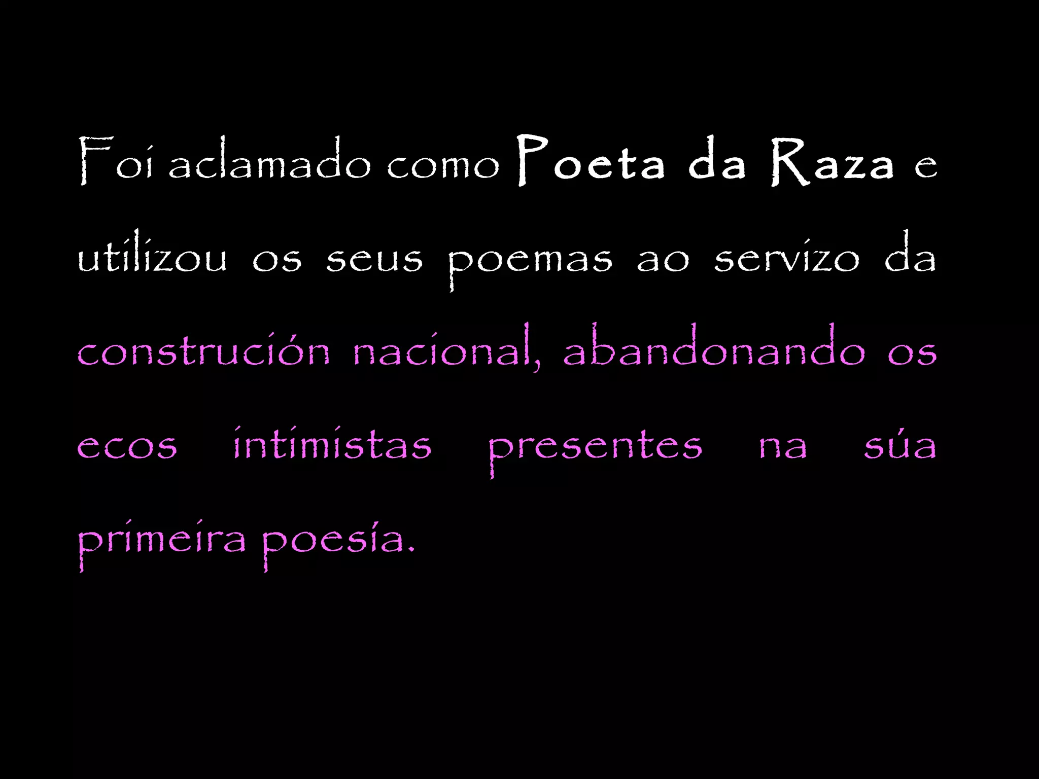 Foi aclamado como Poeta da Raza e
utilizou os seus poemas ao servizo da
construción nacional, abandonando os
ecos

intimistas

primeira poesía.

presentes

na

súa

 