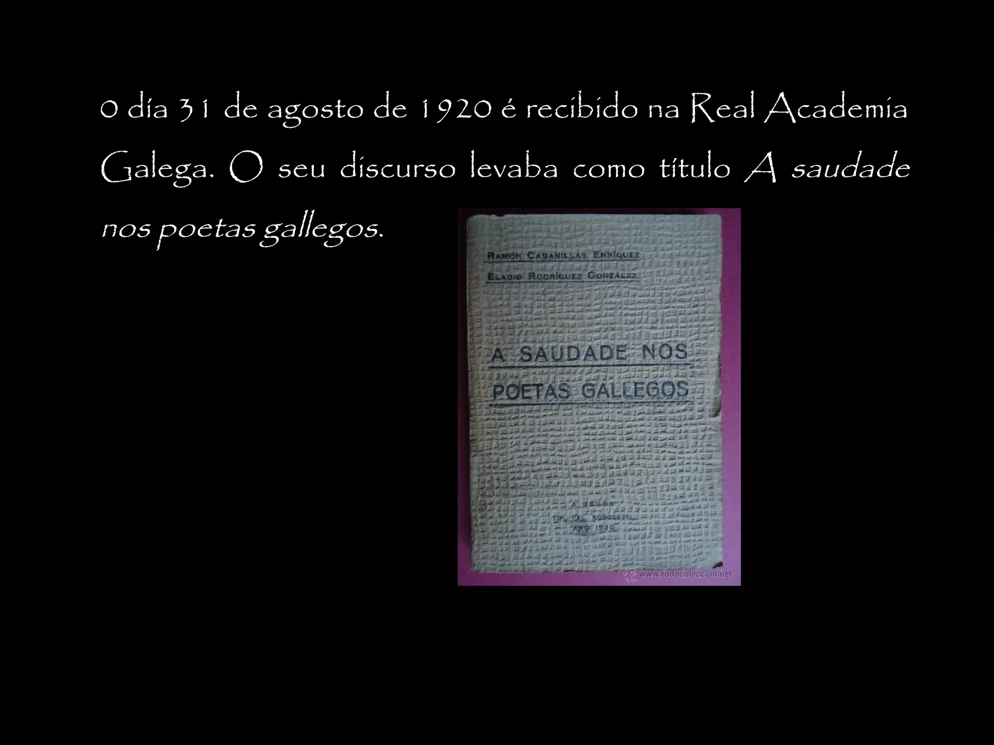 0 día 31 de agosto de 1920 é recibido na Real Academia
Galega. O seu discurso levaba como título A saudade

nos poetas gallegos.

 
