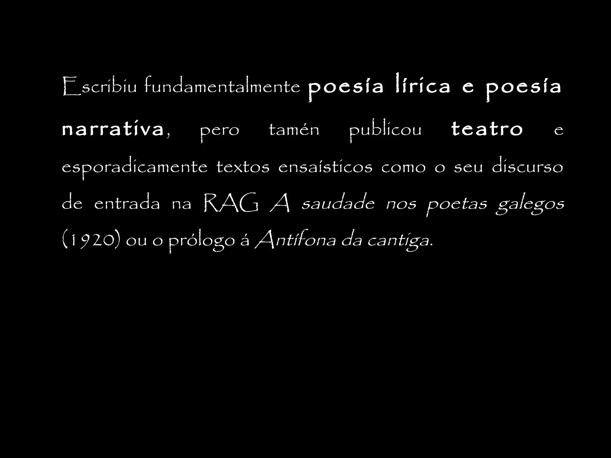 Escribiu fundamentalmente poesía lírica e poesía

narrativa ,

pero

tamén

publicou

teatro

e

esporadicamente textos ensaísticos como o seu discurso
de entrada na RAG A saudade nos poetas galegos
(1920) ou o prólogo á Antífona da cantiga.

 