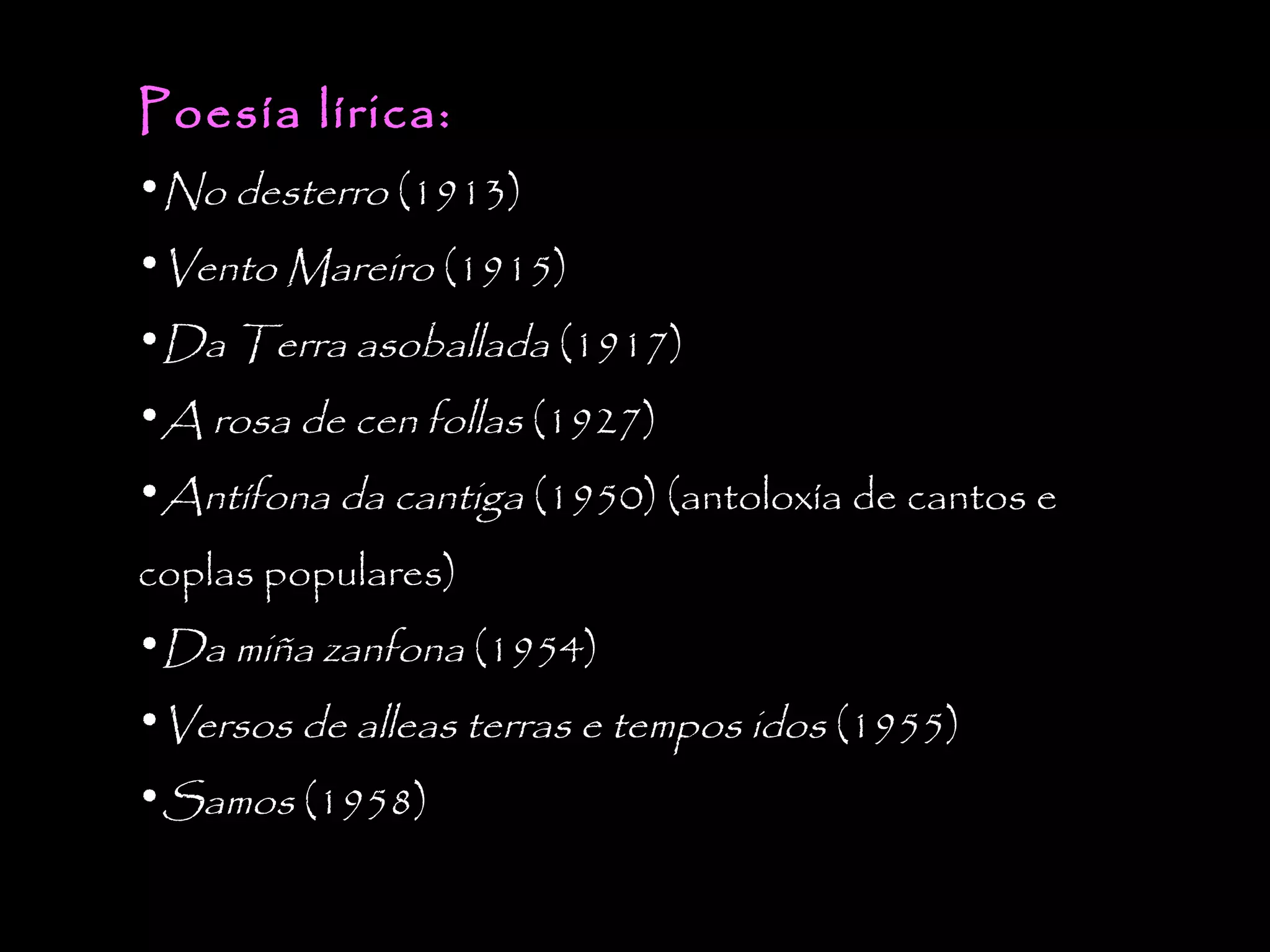 Poesía lírica:

•No desterro (1913)
•Vento Mareiro (1915)
•Da Terra asoballada (1917)
•A rosa de cen follas (1927)
•Antífona da cantiga (1950) (antoloxía de cantos e
coplas populares)
•Da miña zanfona (1954)
•Versos de alleas terras e tempos idos (1955)
•Samos (1958)

 