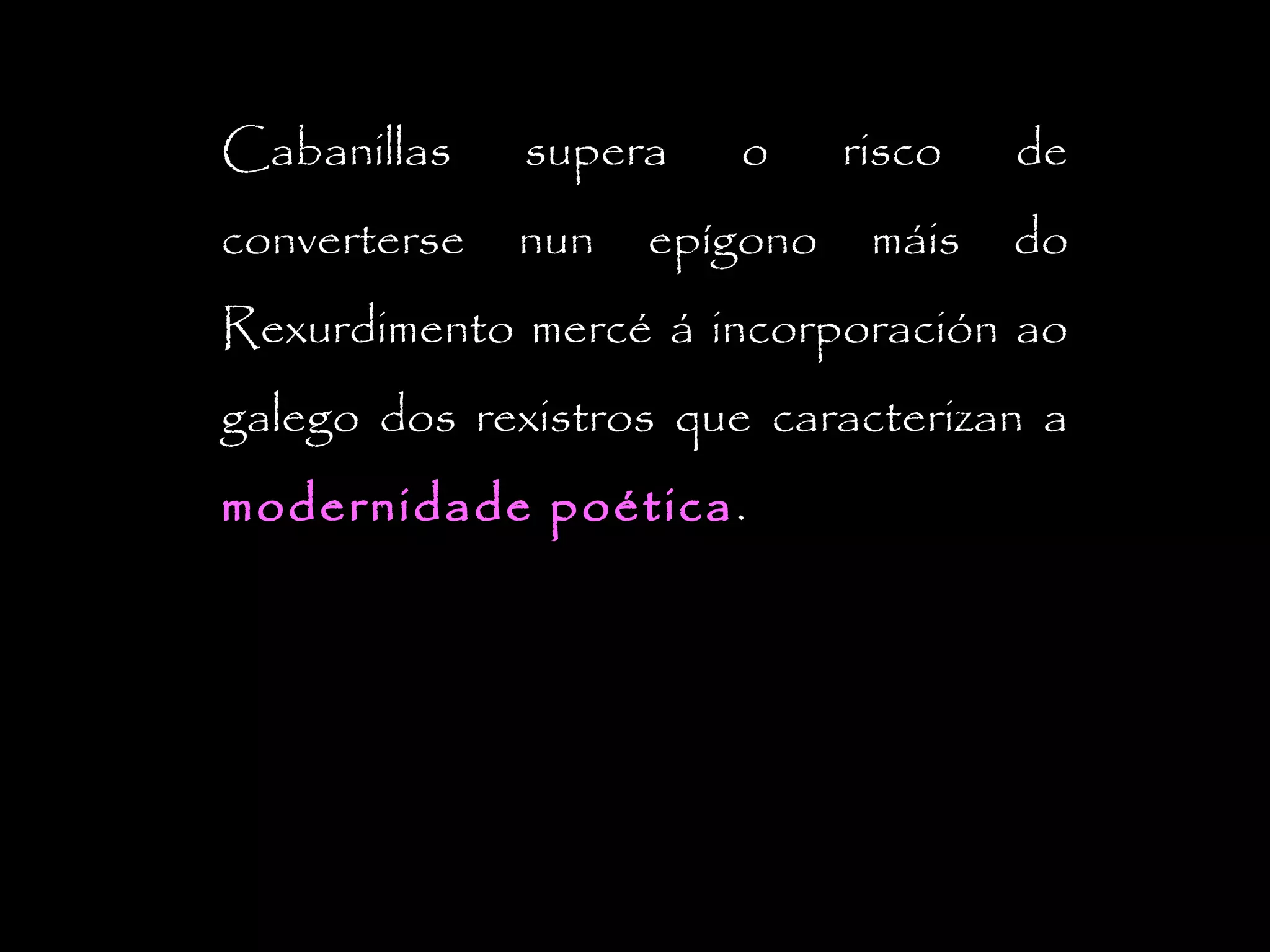 Cabanillas

supera

converterse

nun

o

epígono

risco
máis

de
do

Rexurdimento mercé á incorporación ao
galego dos rexistros que caracterizan a
modernidade poética .

 