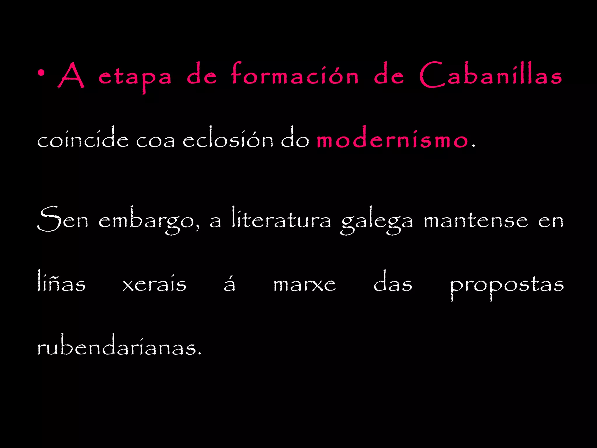 • A etapa de formación de Cabanillas
coincide coa eclosión do modernismo.
modernismo
Sen embargo, a literatura galega mantense en
liñas

xerais

rubendarianas.

á

marxe

das

propostas

 