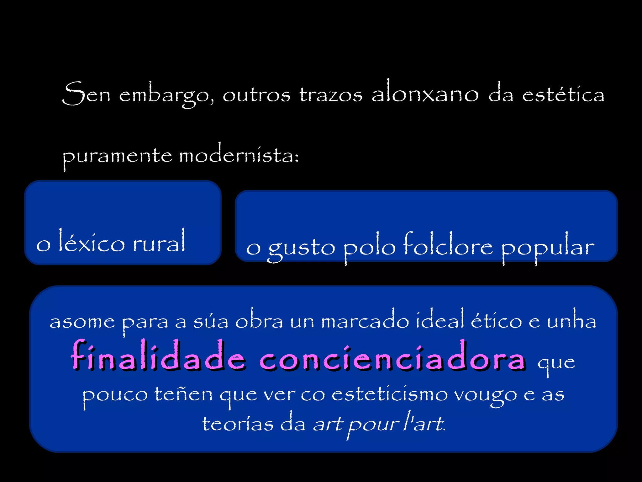 Sen embargo, outros trazos alonxano da estética
puramente modernista:

o léxico rural

o gusto polo folclore popular

asome para a súa obra un marcado ideal ético e unha

finalidade concienciadora que
pouco teñen que ver co esteticismo vougo e as
teorías da art pour l'art.

 