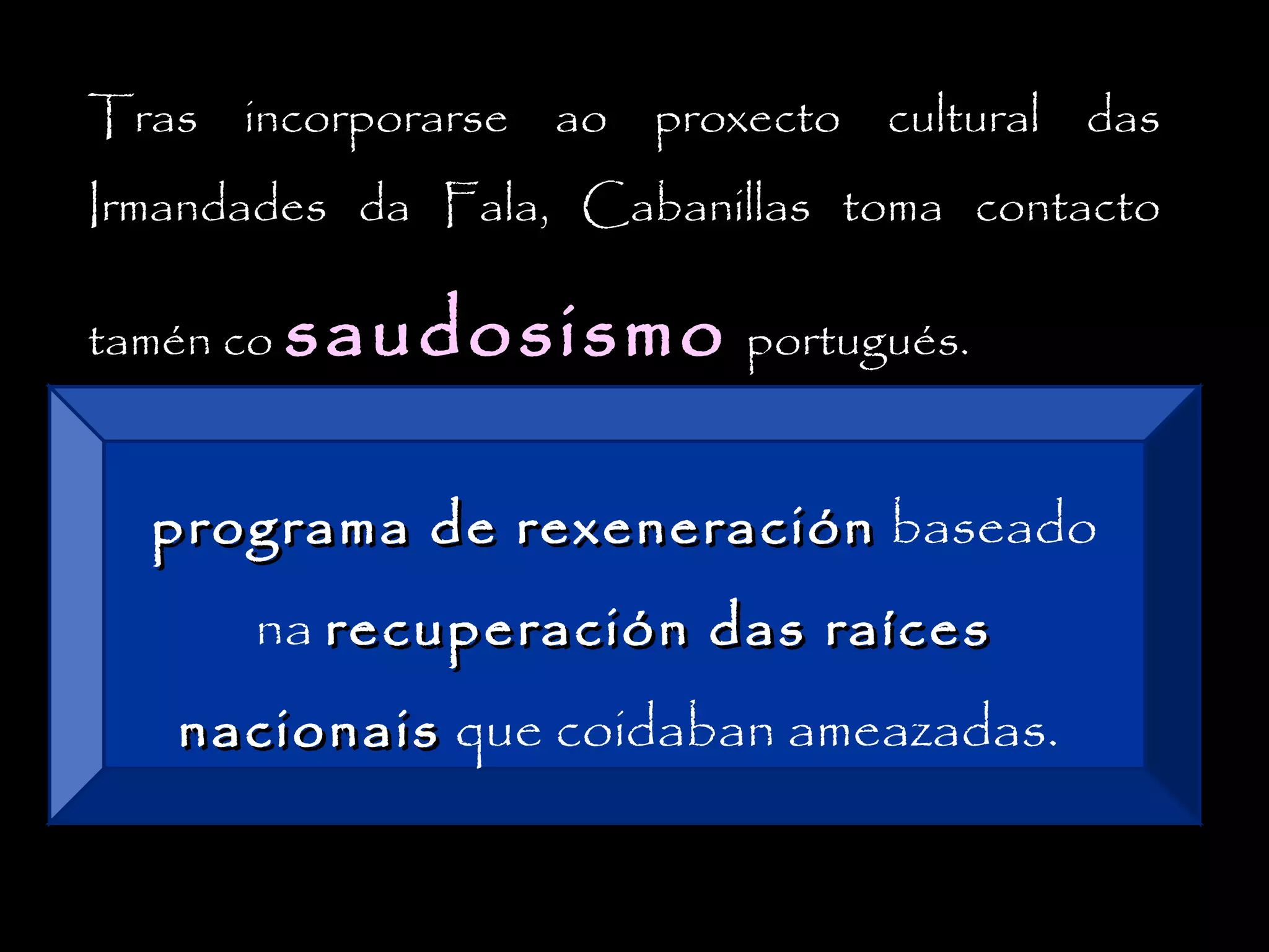 Tras incorporarse ao proxecto cultural das
Irmandades da Fala, Cabanillas toma contacto
tamén co saudosismo portugués.

programa de rexeneración baseado
na recuperación das raíces
nacionais que coidaban ameazadas.

 