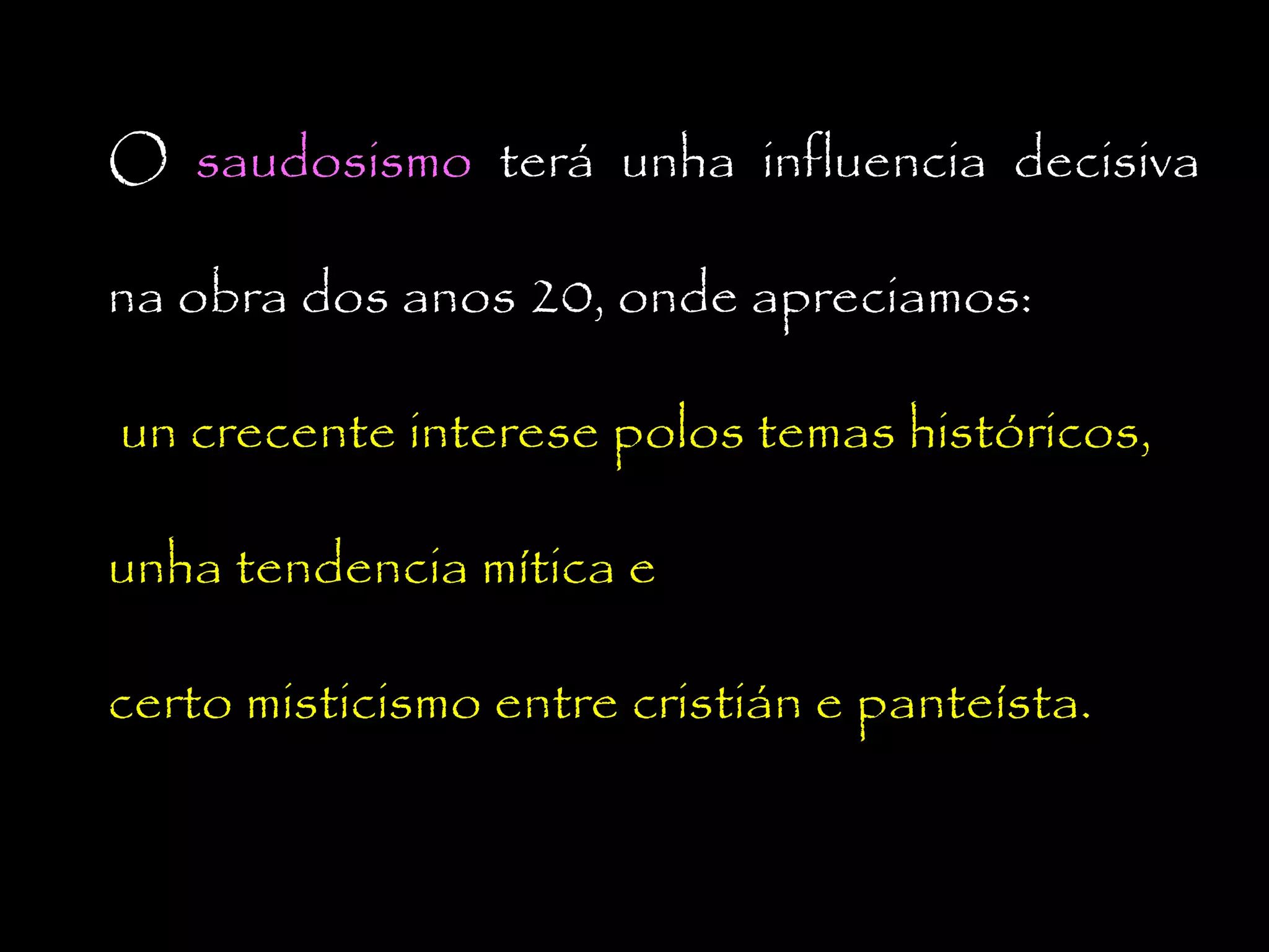 O saudosismo terá unha influencia decisiva
na obra dos anos 20, onde apreciamos:
un crecente interese polos temas históricos,
unha tendencia mítica e
certo misticismo entre cristián e panteísta.

 