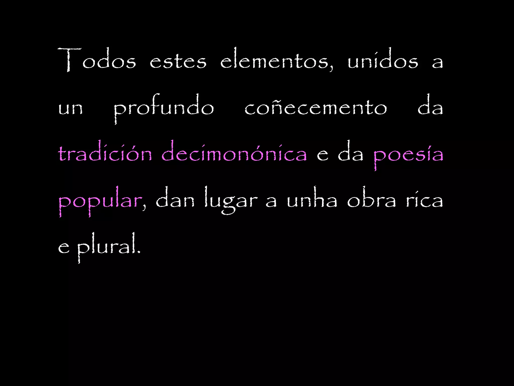 Todos estes elementos, unidos a
un

profundo

coñecemento

da

tradición decimonónica e da poesía
popular, dan lugar a unha obra rica
e plural.

 