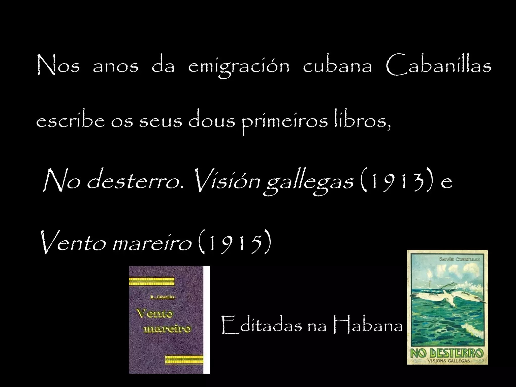 Nos anos da emigración cubana Cabanillas
escribe os seus dous primeiros libros,

No desterro. Visión gallegas (1913) e
Vento mareiro (1915)
Editadas na Habana

 