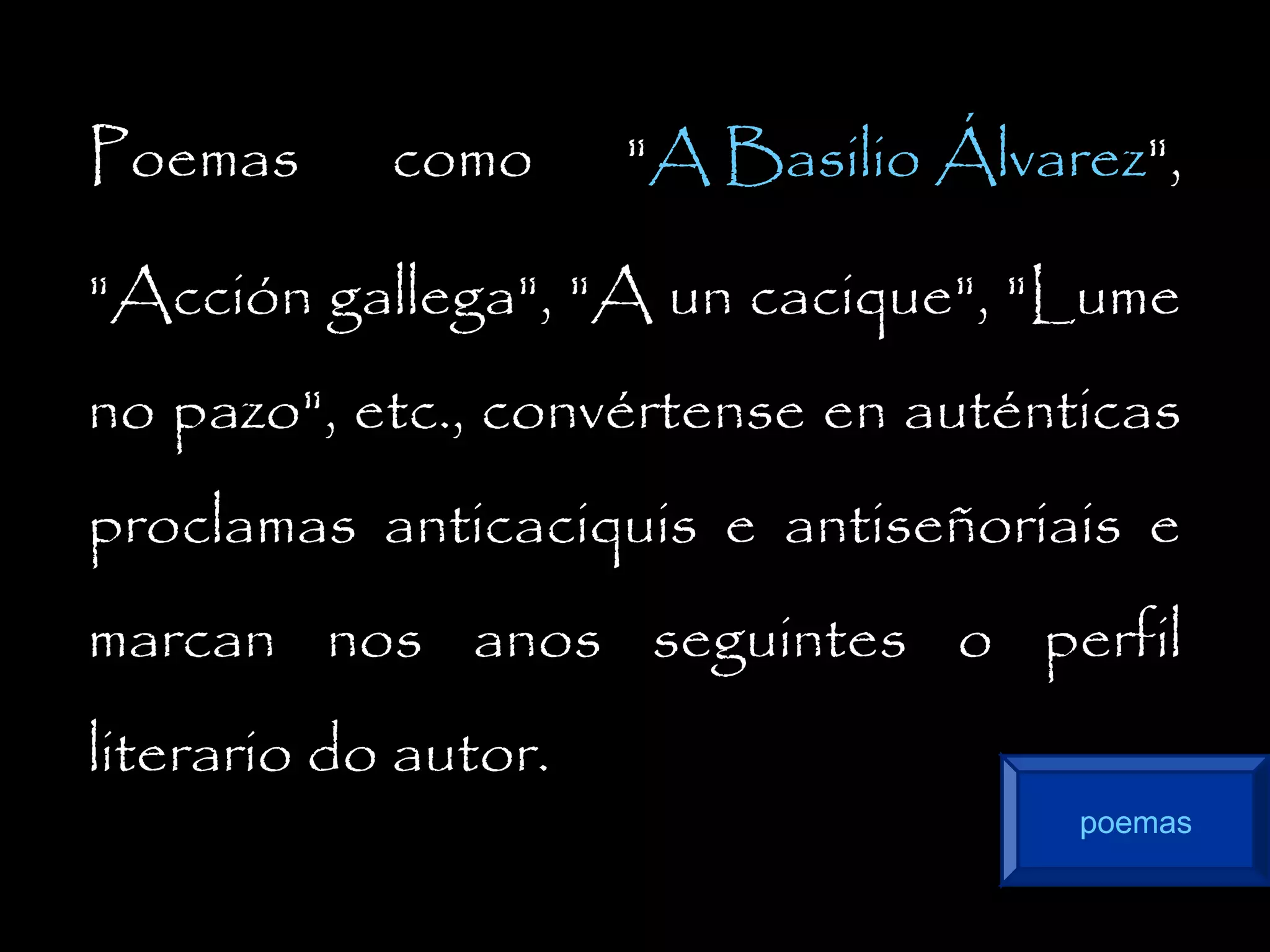 Poemas

como

"A Basilio Álvarez",

"Acción gallega", "A un cacique", "Lume
no pazo", etc., convértense en auténticas
proclamas anticaciquis e antiseñoriais e
marcan nos anos seguintes o perfil
literario do autor.
poemas

 