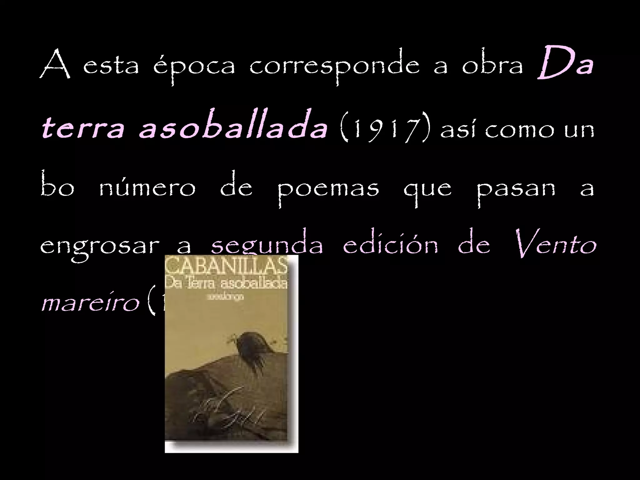 A esta época corresponde a obra Da

terra asoballada (1917) así como un
bo número de poemas que pasan a
engrosar a segunda edición de Vento

mareiro (1921).

 