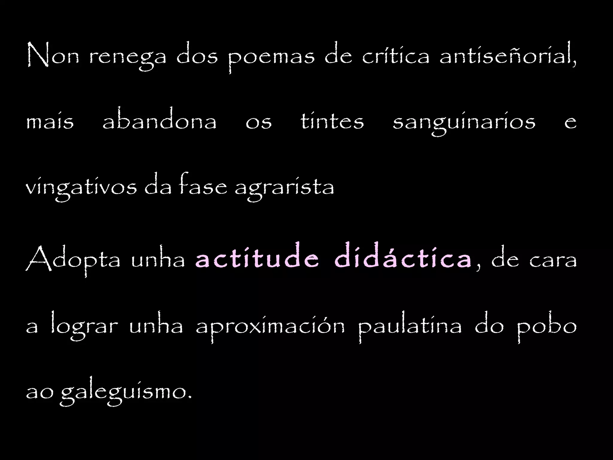 Non renega dos poemas de crítica antiseñorial,
mais

abandona

os

tintes

sanguinarios

e

vingativos da fase agrarista
Adopta unha actitude didáctica , de cara
a lograr unha aproximación paulatina do pobo
ao galeguismo.

 