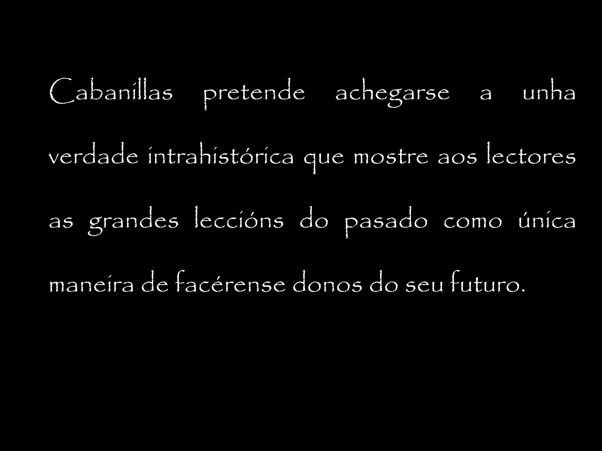 Cabanillas

pretende

achegarse

a

unha

verdade intrahistórica que mostre aos lectores
as grandes leccións do pasado como única
maneira de facérense donos do seu futuro.

 