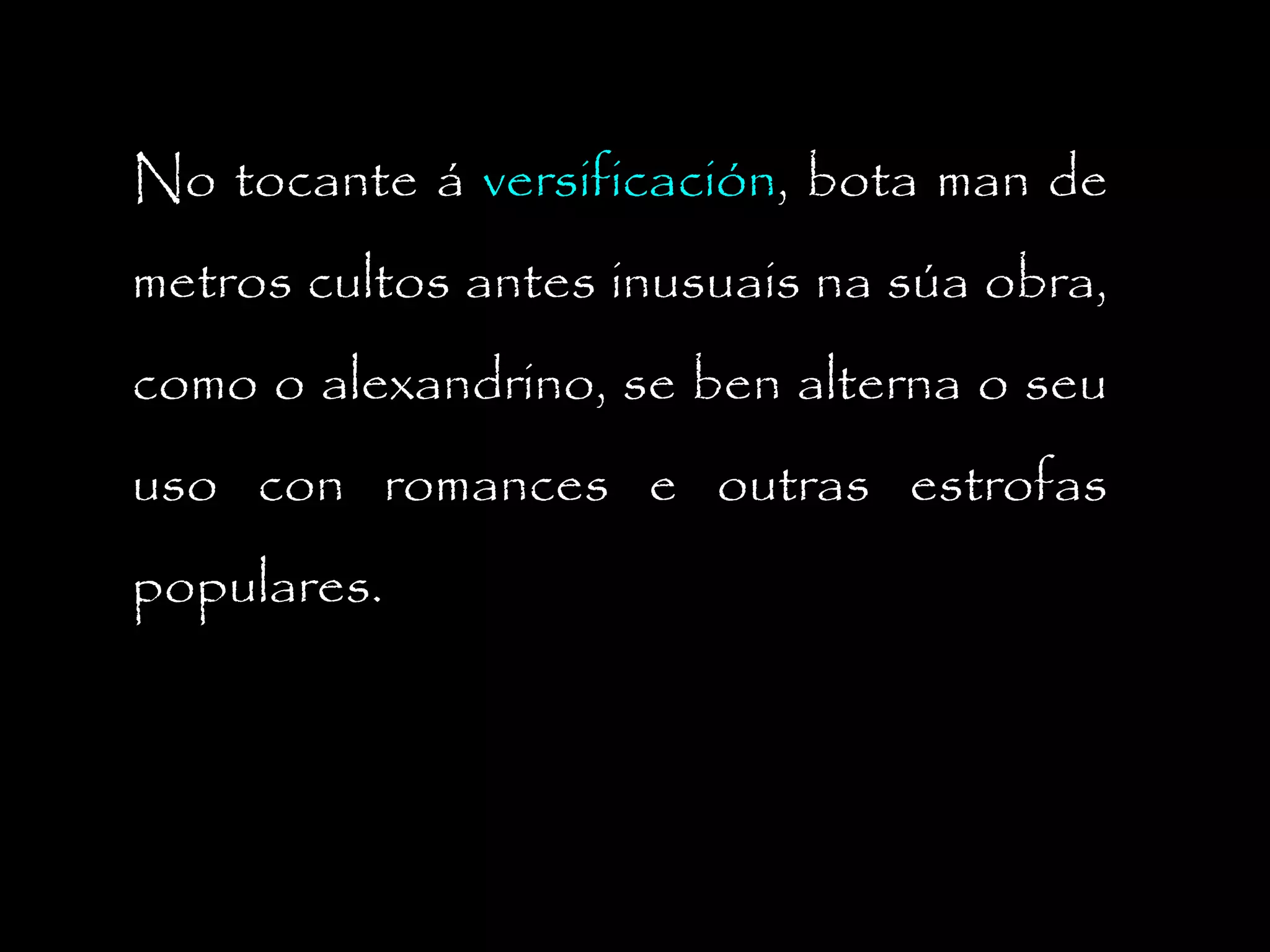 No tocante á versificación, bota man de
metros cultos antes inusuais na súa obra,
como o alexandrino, se ben alterna o seu
uso con romances e outras estrofas
populares.

 