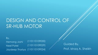 DESIGN AND CONTROL OF
SR-HUB MOTOR
By,
Hemang Joshi
Neel Patel
Jaydeep Thoriya
(110110109030)
(110110109029)
(110110109024)
Guided By,
Prof. Ishaq A. Sheikh
 