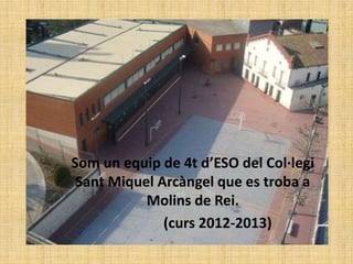 Som un equip de 4t d’ESO del Col·legi
 Sant Miquel Arcàngel que es troba a
           Molins de Rei.
              (curs 2012-2013)
 
