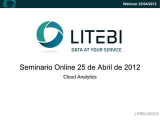 Webinar 25/04/2012




Seminario Online 25 de Abril de 2012
             Cloud Analytics




                                     LITEBI 2012 ©
 