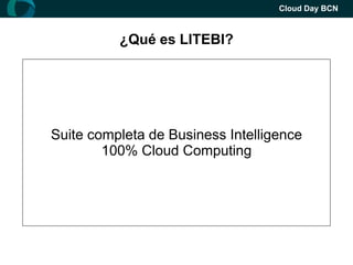 Cloud Day BCN



                  ¿Qué es LITEBI?

      Fabricante de Business Intelligence desde 2007


Oficinas en Madrid, Valencia y alianzas en más de 24 paises

   Suite20-30% del tiempo de despliegue
     Un completa de Business Intelligence
Sin mantenimientos, Cloud Computingde versiones
       Plataforma 100% ni migración / SaaS
                Desde 50€ / Mes
             100% Cloud Computing
                 del BI tradicional

  Una versión fácil, potente y asequible del BI tradicional
 