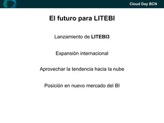 Cloud Day BCN



    El futuro para LITEBI

      Lanzamiento de LITEBI3


      Expansión internacional


Aprovechar la tendencia hacia la nube


 Posición en nuevo mercado del BI
 