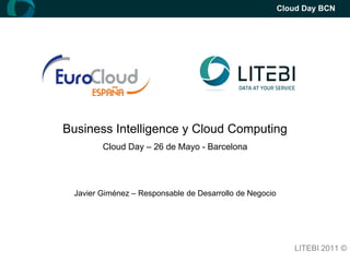 Cloud Day BCN




Business Intelligence y Cloud Computing
        Cloud Day – 26 de Mayo - Barcelona




 Javier Giménez – Responsable de Desarrollo de Negocio




                                                            LITEBI 2011 ©
 