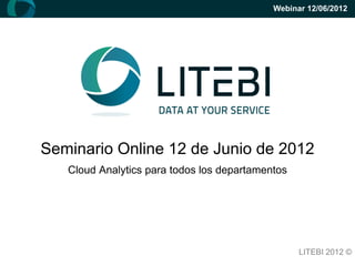 Webinar 12/06/2012




Seminario Online 12 de Junio de 2012
   Cloud Analytics para todos los departamentos




                                                  LITEBI 2012 ©
 