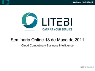 Seminario Online 18 de Mayo de 2011 Cloud Computing y Business Intelligence LITEBI 2011 © Webinar 18/05/2011 