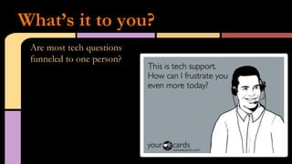 Are most tech questions
funneled to one person?
What’s it to you?
 