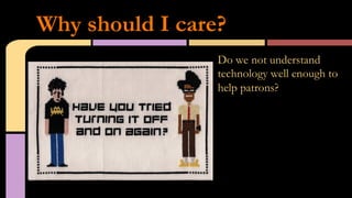 Do we not understand
technology well enough to
help patrons?
Why should I care?
 