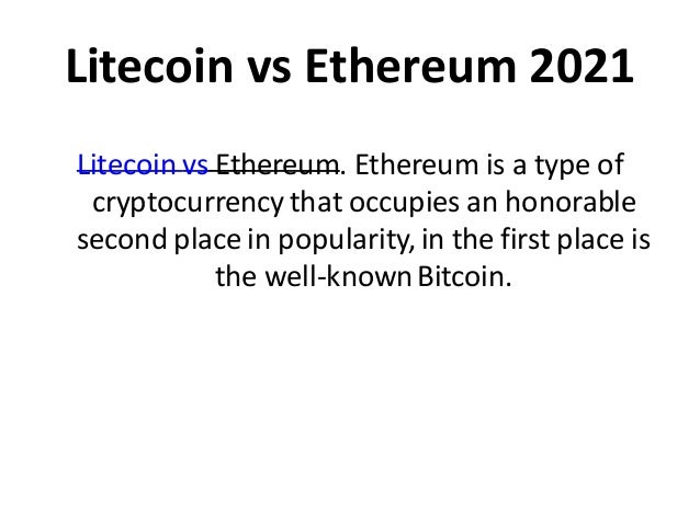 Litecoin vs Ethereum 2021
Litecoin vs Ethereum. Ethereum is a type of
cryptocurrency that occupies an honorable
second place in popularity, in the first place is
the well-knownBitcoin.
 