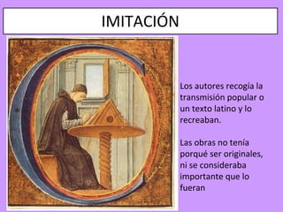 IMITACIÓN


            Los autores recogía la
            transmisión popular o
            un texto latino y lo
            recreaban.

            Las obras no tenía
            porqué ser originales,
            ni se consideraba
            importante que lo
            fueran
 
