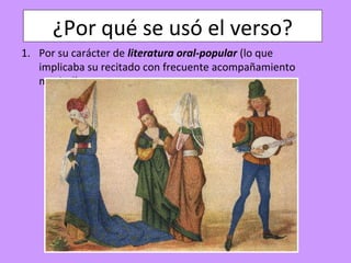 ¿Por qué se usó el verso?
1. Por su carácter de literatura oral-popular (lo que
   implicaba su recitado con frecuente acompañamiento
   musical)
 