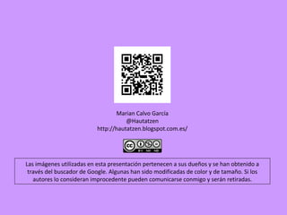 Marian Calvo García
                                      @Hautatzen
                           http://hautatzen.blogspot.com.es/




Las imágenes utilizadas en esta presentación pertenecen a sus dueños y se han obtenido a
 través del buscador de Google. Algunas han sido modificadas de color y de tamaño. Si los
   autores lo consideran improcedente pueden comunicarse conmigo y serán retiradas.
 