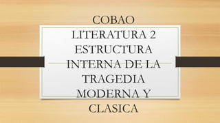 COBAO
LITERATURA 2
ESTRUCTURA
INTERNA DE LA
TRAGEDIA
MODERNA Y
CLASICA
 