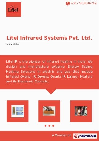+91-7838886249
A Member of
Litel Infrared Systems Pvt. Ltd.
www.litel.in
Litel IR is the pioneer of infrared heating in India. We
design and manufacture extreme Energy Saving
Heating Solutions in electric and gas that include
Infrared Ovens, IR Dryers, Quartz IR Lamps, Heaters
and its Electronic Controls.
 