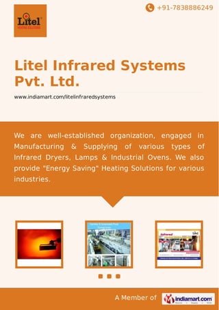 +91-7838886249

Litel Infrared Systems
Pvt. Ltd.
www.indiamart.com/litelinfraredsystems

We are well-established organization, engaged in
Manufacturing

&

Supplying

of

various

types

of

Infrared Dryers, Lamps & Industrial Ovens. We also
provide "Energy Saving" Heating Solutions for various
industries.

A Member of

 