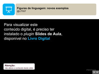 Figuras de linguagem: novos exemplos
@LIT937
Para visualizar este
conteúdo digital, é preciso ter
instalado o plugin Slides de Aula,
disponível no Livro Digital
Atenção:
não altere o conteúdo deste slide