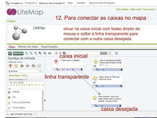 caixa inicial
clicar na caixa inicial com botao direito do
mouse e soltar a linha transparente para
conectar com a outra caixa desejada
12. Para conectar as caixas no mapa
caixa desejada
linha transparente
 