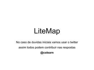 LiteMap
No caso de duvidas iniciais vamos usar o twitter
assim todos podem contribuir nas respostas
@colearn
 