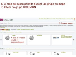 6. A area de busca permite buscar um grupo ou mapa
7. Clicar no grupo COLEARN
6. Area de busca
7. este e’ o nosso
grupo de
coaprendizagem
 