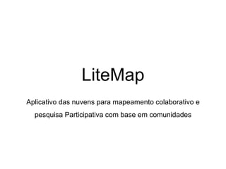 LiteMap
Aplicativo das nuvens para mapeamento colaborativo e
pesquisa Participativa com base em comunidades
 