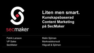 Liten men smart. 
Kunskapsbaserad 
Content Marketing 
på SecMaker 
Patrik Larsson 
VP Sales 
SecMaker 
Malin Sjöman 
Marknadskonsult 
Hägvall & Sjöman 
 