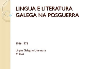 LINGUA E LITERATURALINGUA E LITERATURA
GALEGA NA POSGUERRAGALEGA NA POSGUERRA
1936-1975
Lingua Galega e Literatura
4º ESO
 