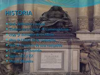 HISTORIA Sede definitiva y actual Théâtre de L’Odeón    Conservadores 1799    Incendio de L’Odeón 1803    Unión de la compañía 1816    Creación de una compañía L’Odeón vs Comédie Siglos XIX y XX Muriel Mayette 