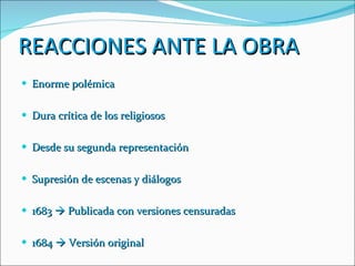 REACCIONES ANTE LA OBRA Enorme polémica Dura crítica de los religiosos Desde su segunda representación Supresión de escenas y diálogos 1683    Publicada con versiones censuradas 1684    Versión original 