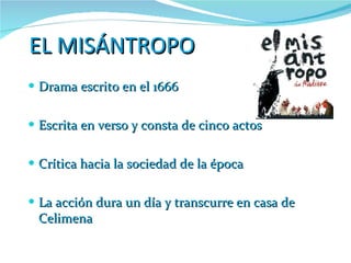 EL MISÁNTROPO Drama escrito en el 1666 Escrita en verso y consta de cinco actos Crítica hacia la sociedad de la época La acción dura un día y transcurre en casa de Celimena 