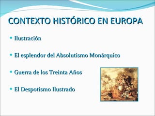 CONTEXTO HISTÓRICO EN EUROPA Ilustración El esplendor del Absolutismo Monárquico Guerra de los Treinta Años El Despotismo Ilustrado 