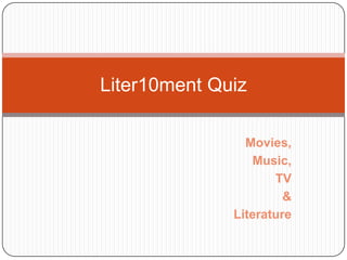 Liter10ment Quiz

                Movies,
                 Music,
                     TV
                       &
              Literature
 