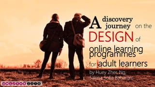 2 0 1 8
A journey
online learning
on the
DESIGNof
adult learners
programmes
for
by Huey Zher, Ng,
Sakina Sofia Baharom
discovery
 
