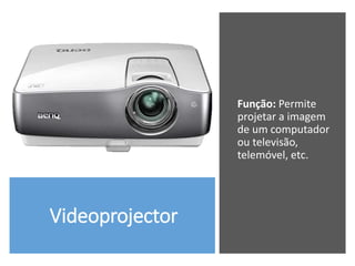 Videoprojector
Função: Permite
projetar a imagem
de um computador
ou televisão,
telemóvel, etc.
 