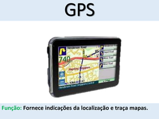 GPS
Função: Fornece indicações da localização e traça mapas.
 