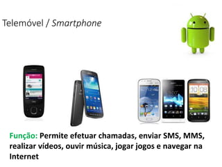 Telemóvel / Smartphone
Função: Permite efetuar chamadas, enviar SMS, MMS,
realizar vídeos, ouvir música, jogar jogos e navegar na
Internet
 
